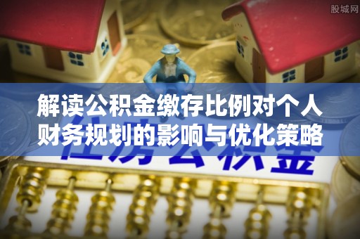 洋山解读公积金缴存比例对个人财务规划的影响与优化策略