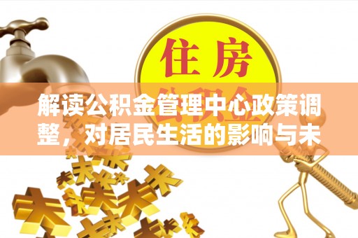 洋山解读公积金管理中心政策调整，对居民生活的影响与未来展望