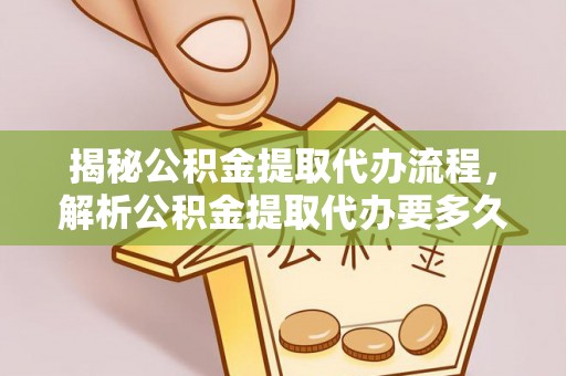 洋山揭秘公积金提取代办流程，解析公积金提取代办要多久的真相