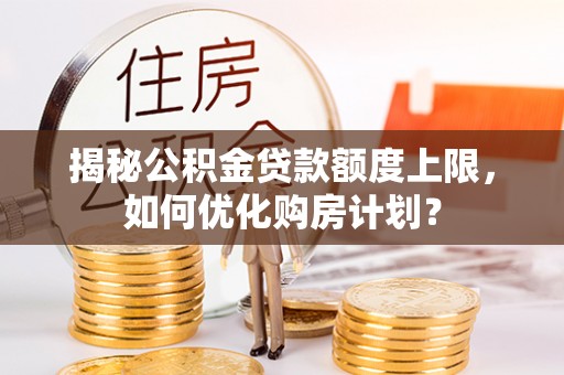 洋山揭秘公积金贷款额度上限，如何优化购房计划？