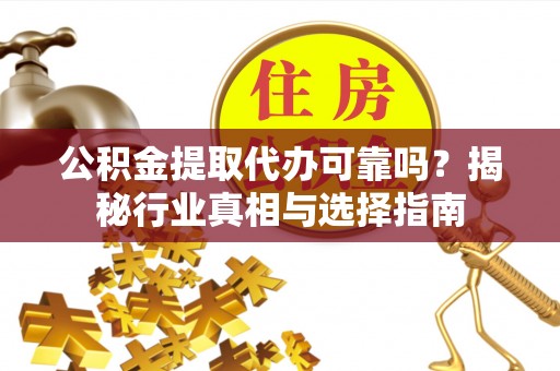 洋山公积金提取代办可靠吗？揭秘行业真相与选择指南