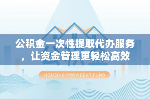 洋山公积金一次性提取代办服务，让资金管理更轻松高效