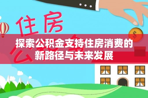 洋山探索公积金支持住房消费的新路径与未来发展