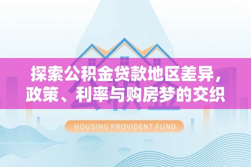 洋山探索公积金贷款地区差异，政策、利率与购房梦的交织