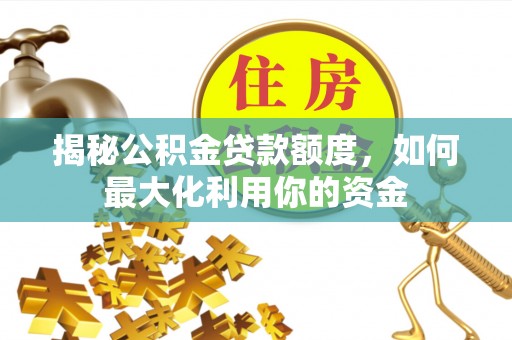 洋山揭秘公积金贷款额度，如何最大化利用你的资金