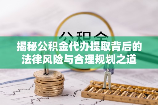 洋山揭秘公积金代办提取背后的法律风险与合理规划之道