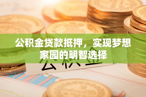 洋山公积金贷款抵押，实现梦想家园的明智选择