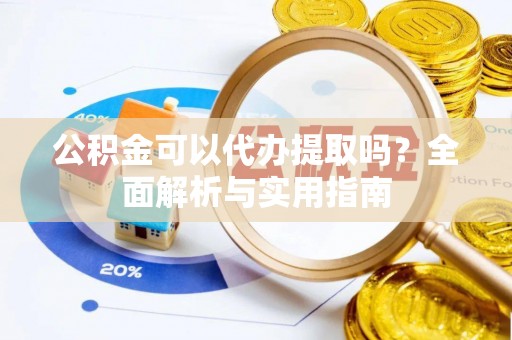 洋山公积金可以代办提取吗？全面解析与实用指南