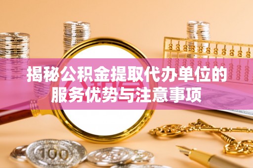 洋山揭秘公积金提取代办单位的服务优势与注意事项