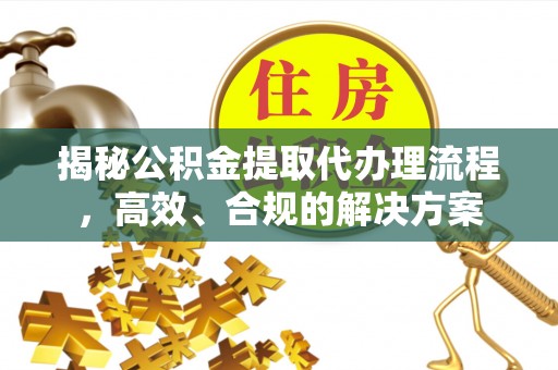 洋山揭秘公积金提取代办理流程，高效、合规的解决方案