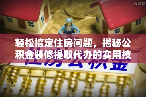 洋山轻松搞定住房问题，揭秘公积金装修提取代办的实用技巧