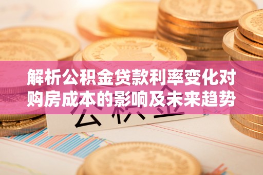 洋山解析公积金贷款利率变化对购房成本的影响及未来趋势