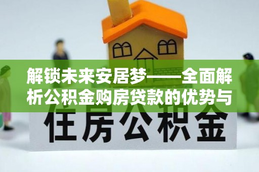 洋山解锁未来安居梦——全面解析公积金购房贷款的优势与策略