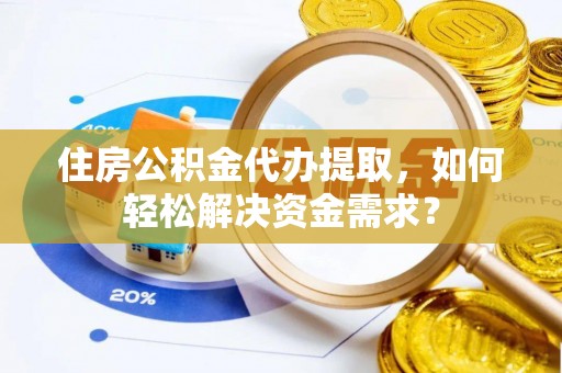 洋山住房公积金代办提取，如何轻松解决资金需求？