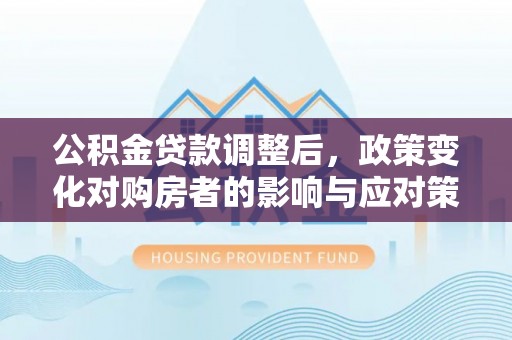 洋山公积金贷款调整后，政策变化对购房者的影响与应对策略