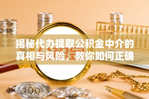 洋山揭秘代办提取公积金中介的真相与风险，教你如何正确操作