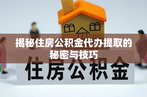 洋山揭秘住房公积金代办提取的秘密与技巧