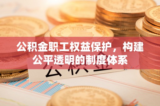 洋山公积金职工权益保护，构建公平透明的制度体系