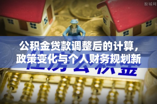 洋山公积金贷款调整后的计算，政策变化与个人财务规划新思路