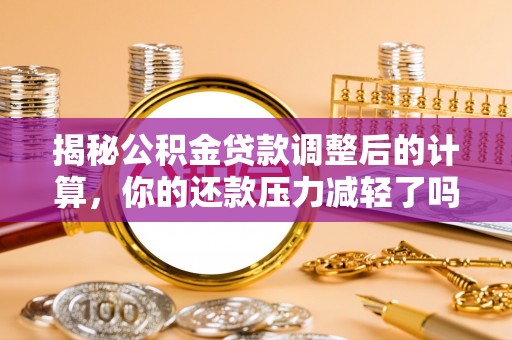洋山揭秘公积金贷款调整后的计算，你的还款压力减轻了吗？