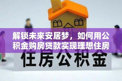 洋山解锁未来安居梦，如何用公积金购房贷款实现理想住房计划