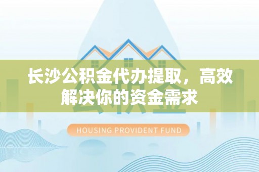 洋山长沙公积金代办提取，高效解决你的资金需求