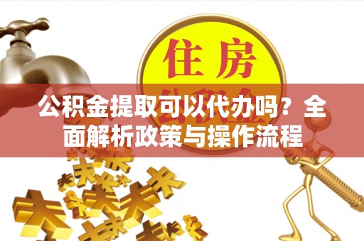洋山公积金提取可以代办吗？全面解析政策与操作流程