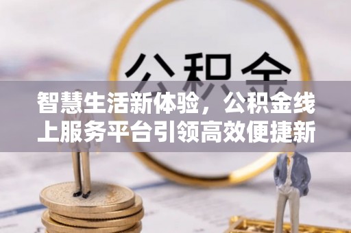洋山智慧生活新体验，公积金线上服务平台引领高效便捷新时代
