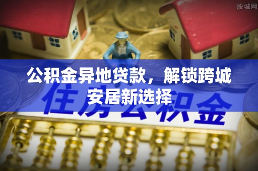洋山公积金异地贷款，解锁跨城安居新选择