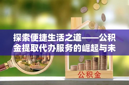 洋山探索便捷生活之道——公积金提取代办服务的崛起与未来