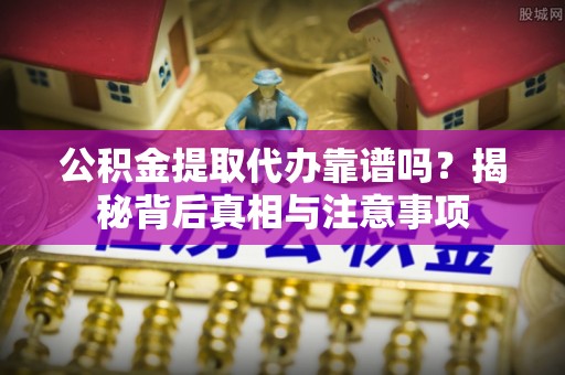 洋山公积金提取代办靠谱吗？揭秘背后真相与注意事项