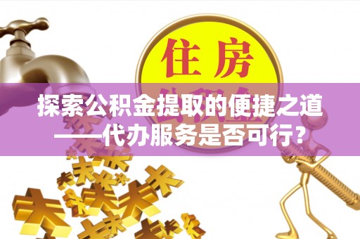 洋山探索公积金提取的便捷之道——代办服务是否可行？