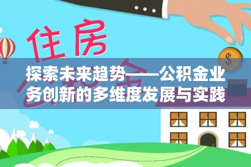 洋山探索未来趋势——公积金业务创新的多维度发展与实践