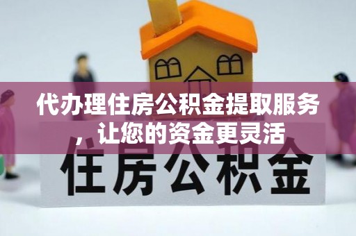 洋山代办理住房公积金提取服务，让您的资金更灵活
