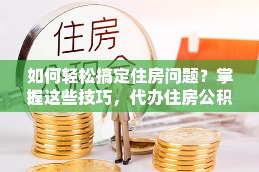 洋山如何轻松搞定住房问题？掌握这些技巧，代办住房公积金提取不再难