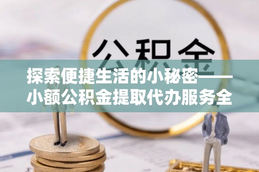 洋山探索便捷生活的小秘密——小额公积金提取代办服务全解析