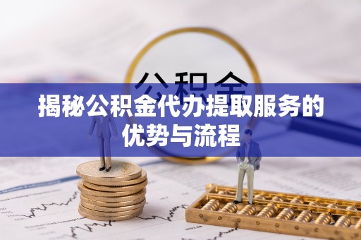 洋山揭秘公积金代办提取服务的优势与流程