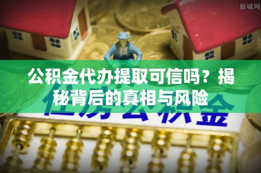 洋山公积金代办提取可信吗？揭秘背后的真相与风险