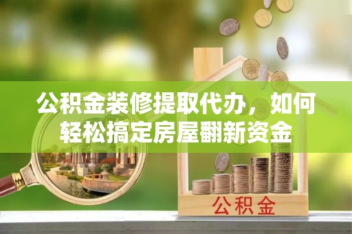 洋山公积金装修提取代办，如何轻松搞定房屋翻新资金