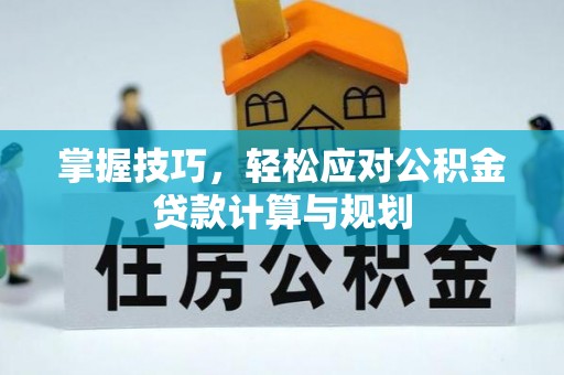 洋山掌握技巧，轻松应对公积金贷款计算与规划