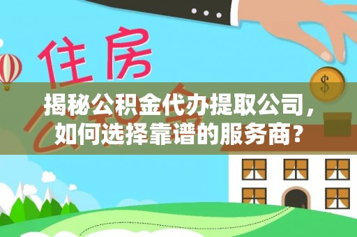 洋山揭秘公积金代办提取公司，如何选择靠谱的服务商？