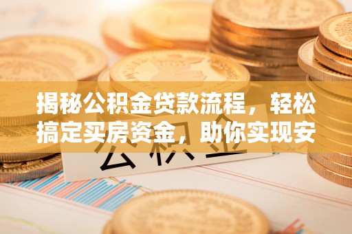 洋山揭秘公积金贷款流程，轻松搞定买房资金，助你实现安居梦想