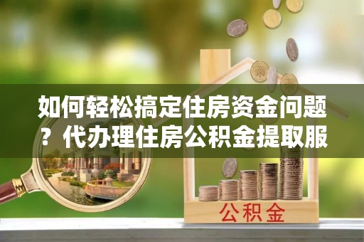 洋山如何轻松搞定住房资金问题？代办理住房公积金提取服务全解析