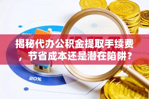 洋山揭秘代办公积金提取手续费，节省成本还是潜在陷阱？