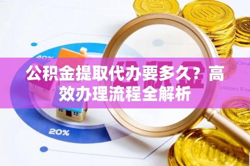 洋山公积金提取代办要多久？高效办理流程全解析