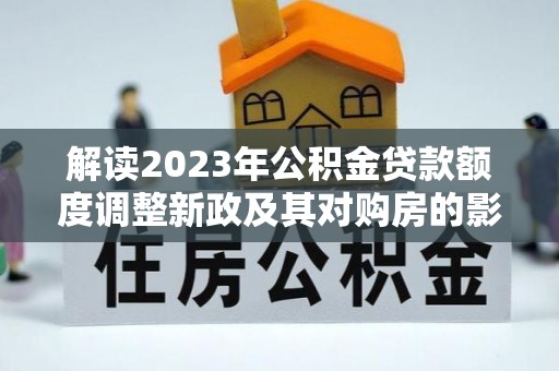 洋山解读2023年公积金贷款额度调整新政及其对购房的影响