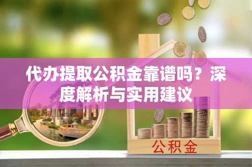 洋山代办提取公积金靠谱吗？深度解析与实用建议