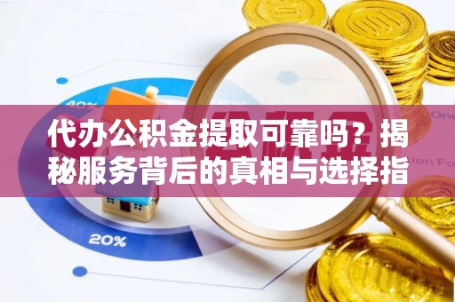 洋山代办公积金提取可靠吗？揭秘服务背后的真相与选择指南
