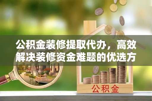 洋山公积金装修提取代办，高效解决装修资金难题的优选方案