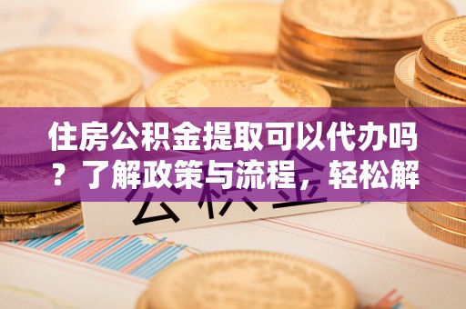 洋山住房公积金提取可以代办吗？了解政策与流程，轻松解决疑惑